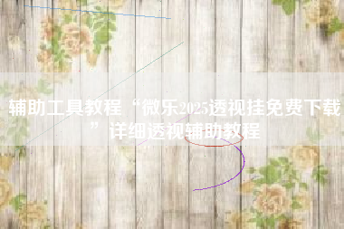 辅助工具教程“微乐2025透视挂免费下载”详细透视辅助教程