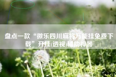 盘点一款“微乐四川麻将万能挂免费下载	”开挂(透视)辅助神器