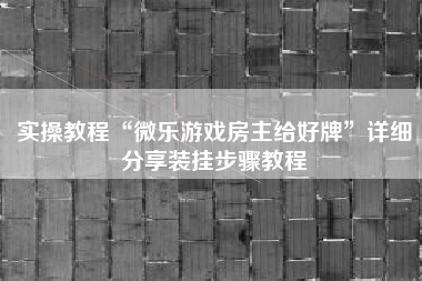 实操教程“微乐游戏房主给好牌”详细分享装挂步骤教程
