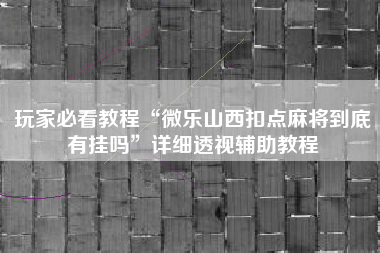 玩家必看教程“微乐山西扣点麻将到底有挂吗	”详细透视辅助教程