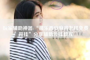 玩家辅助神器:“微乐西安麻将怎样免费开挂	”分享辅助外挂教程