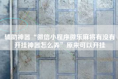 辅助神器“微信小程序微乐麻将有没有开挂神器怎么弄	”原来可以开挂