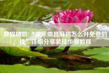 教程辅助!“微乐南昌麻将怎么开免费的挂”详细分享装挂步骤教程