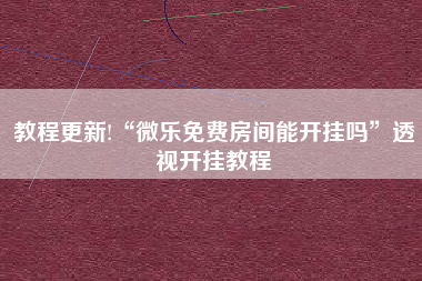 教程更新!“微乐免费房间能开挂吗	”透视开挂教程
