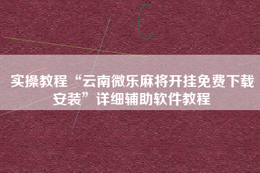 实操教程“云南微乐麻将开挂免费下载安装	”详细辅助软件教程