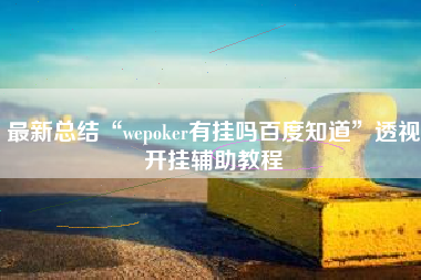 最新总结“wepoker有挂吗百度知道”透视开挂辅助教程
