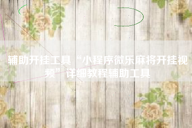 辅助开挂工具“小程序微乐麻将开挂视频”详细教程辅助工具