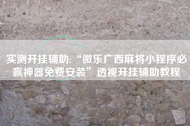 实测开挂辅助:“微乐广西麻将小程序必赢神器免费安装”透视开挂辅助教程