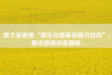 教大家使用“微乐安徽麻将能开挂吗”(曝光透视必备猫腻)