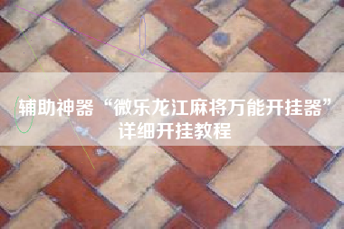 辅助神器“微乐龙江麻将万能开挂器	”详细开挂教程