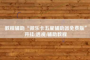 教程辅助“微乐卡五星辅助器免费版	”开挂(透视)辅助教程