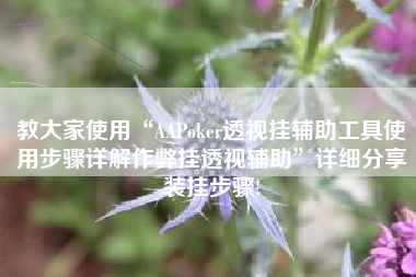 教大家使用“AAPoker透视挂辅助工具使用步骤详解作弊挂透视辅助”详细分享装挂步骤!