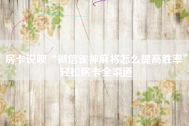 房卡说呗“微信雀神麻将怎么提高胜率”轻松房卡全渠道