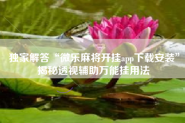 独家解答“微乐麻将开挂app下载安装”揭秘透视辅助万能挂用法