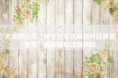 大家都在用“微乐石家庄麻将开挂神器免费	”最新辅助详细教程