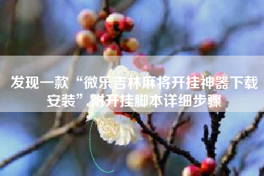 发现一款“微乐吉林麻将开挂神器下载安装	”附开挂脚本详细步骤