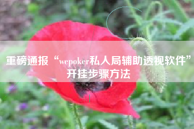 重磅通报“wepoker私人局辅助透视软件”开挂步骤方法
