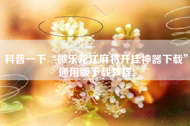 科普一下“微乐龙江麻将开挂神器下载	”通用版下载教程!