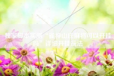 独家脚本实测“雀神山庄麻将可以开挂吗”详细开挂玩法