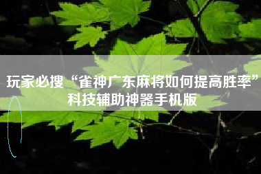 玩家必搜“雀神广东麻将如何提高胜率”科技辅助神器手机版