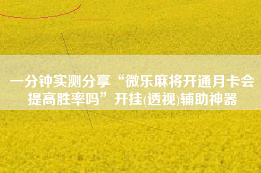 一分钟实测分享“微乐麻将开通月卡会提高胜率吗”开挂(透视)辅助神器