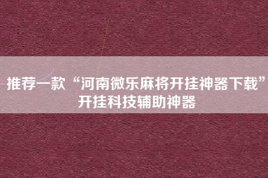 推荐一款“河南微乐麻将开挂神器下载	”开挂科技辅助神器