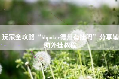 玩家全攻略“hhpoker德州有挂吗”分享辅助外挂教程