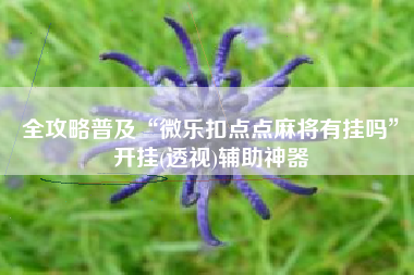 全攻略普及“微乐扣点点麻将有挂吗”开挂(透视)辅助神器