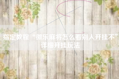 指定教程“微乐麻将怎么看别人开挂不”详细开挂玩法