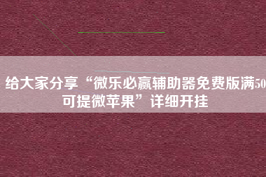 给大家分享“微乐必赢辅助器免费版满50可提微苹果”详细开挂