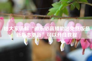 给大家讲解“微乐必赢辅助器免费版最新版本更新	”可以开挂教程