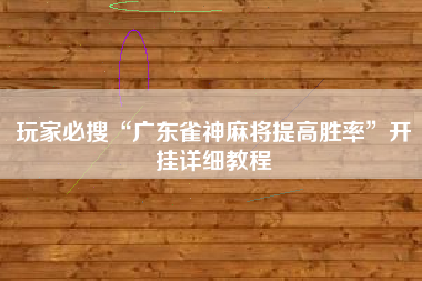 玩家必搜“广东雀神麻将提高胜率	”开挂详细教程