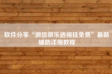 软件分享“微信微乐透视挂免费”最新辅助详细教程