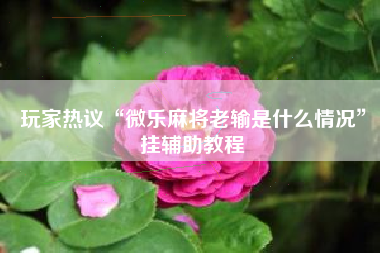 玩家热议“微乐麻将老输是什么情况”挂辅助教程