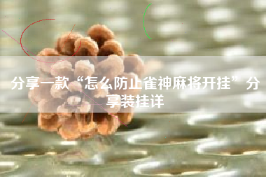分享一款“怎么防止雀神麻将开挂”分享装挂详
