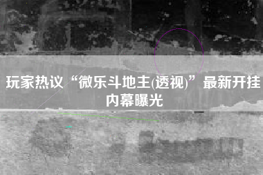 玩家热议“微乐斗地主(透视)”最新开挂内幕曝光