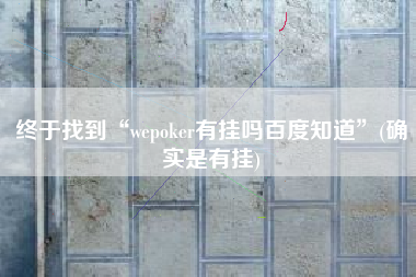终于找到“wepoker有挂吗百度知道”(确实是有挂)
