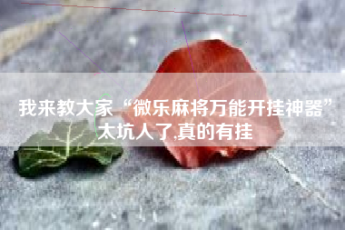 我来教大家“微乐麻将万能开挂神器”太坑人了,真的有挂