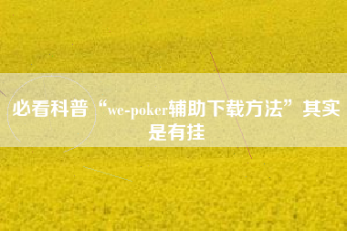 必看科普“we-poker辅助下载方法	”其实是有挂