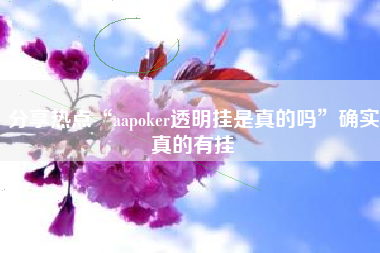 分享热点“aapoker透明挂是真的吗”确实真的有挂