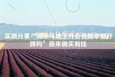 实测分享“微乐斗地主开会员能拿到好牌吗”原来确实有挂