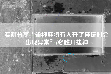 实测分享“雀神麻将有人开了挂玩时会出现异常	”(必胜开挂神
