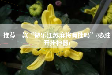 推荐一款“微乐江苏麻将有挂吗	”(必胜开挂神器)