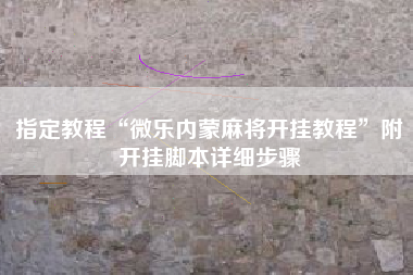 指定教程“微乐内蒙麻将开挂教程”附开挂脚本详细步骤