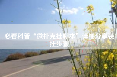 必看科普“微扑克挂脚本	”详细分享装挂步骤