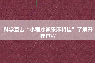 科学直击“小程序微乐麻将挂	”了解开挂过程