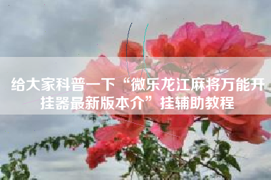 给大家科普一下“微乐龙江麻将万能开挂器最新版本介	”挂辅助教程