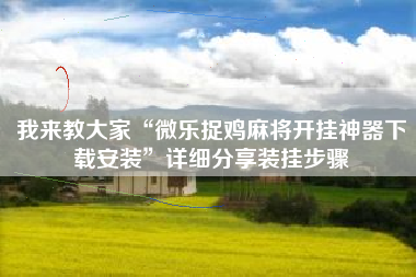 我来教大家“微乐捉鸡麻将开挂神器下载安装”详细分享装挂步骤