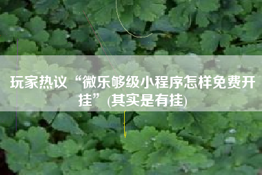 玩家热议“微乐够级小程序怎样免费开挂”(其实是有挂)