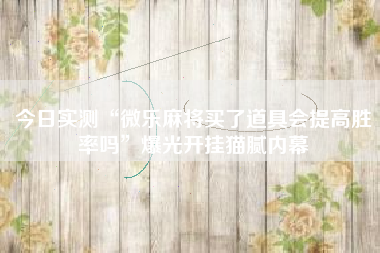 今日实测“微乐麻将买了道具会提高胜率吗”爆光开挂猫腻内幕